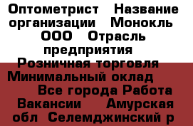 Оптометрист › Название организации ­ Монокль, ООО › Отрасль предприятия ­ Розничная торговля › Минимальный оклад ­ 25 000 - Все города Работа » Вакансии   . Амурская обл.,Селемджинский р-н